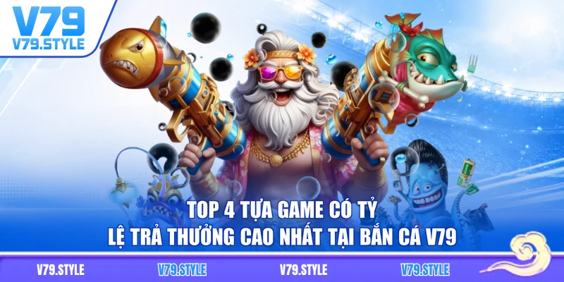Top 4 tựa game có tỷ lệ trả thưởng cao nhất tại bắn cá V79
